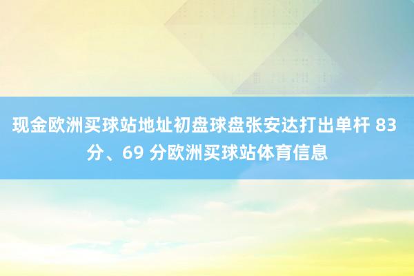 现金欧洲买球站地址初盘球盘张安达打出单杆 83 分、69 分欧洲买球站体育信息