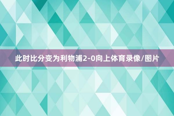 此时比分变为利物浦2-0向上体育录像/图片