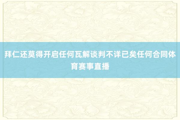 拜仁还莫得开启任何瓦解谈判不详已矣任何合同体育赛事直播