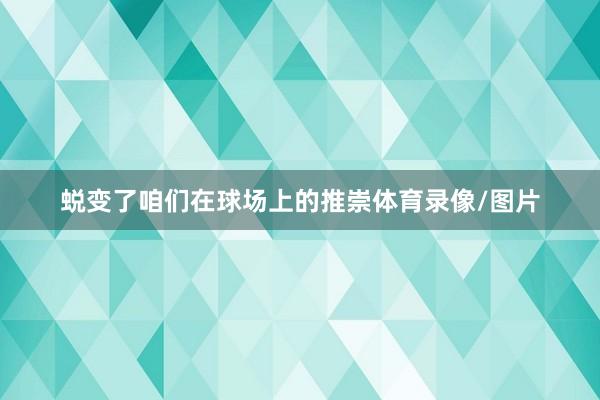 蜕变了咱们在球场上的推崇体育录像/图片