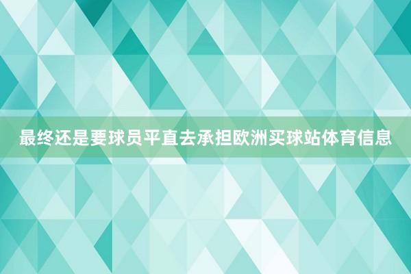 最终还是要球员平直去承担欧洲买球站体育信息