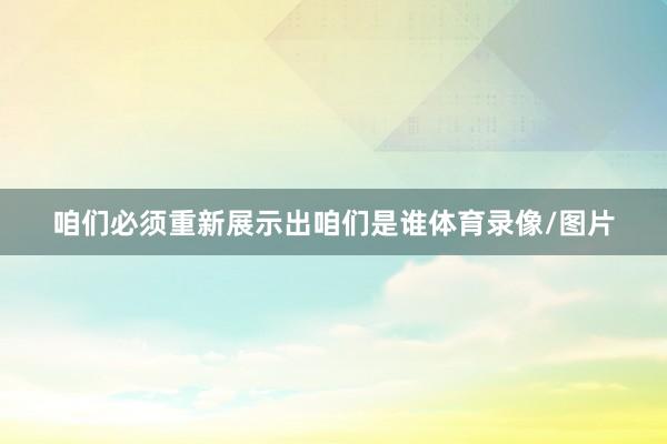 咱们必须重新展示出咱们是谁体育录像/图片