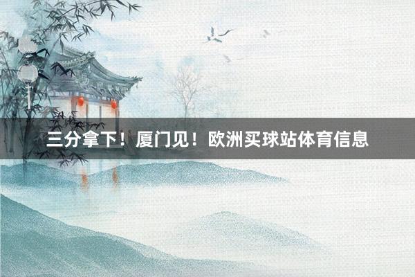 三分拿下！厦门见！欧洲买球站体育信息