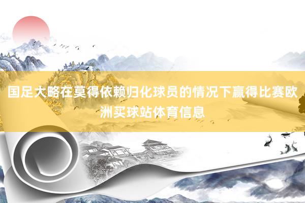 国足大略在莫得依赖归化球员的情况下赢得比赛欧洲买球站体育信息