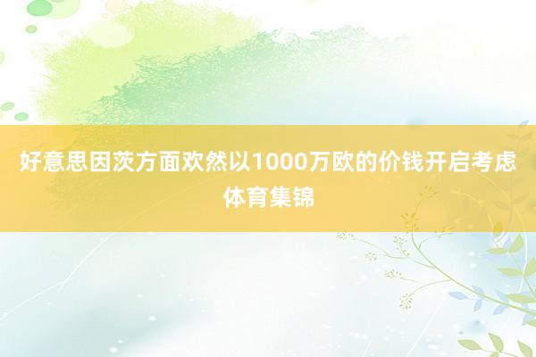 好意思因茨方面欢然以1000万欧的价钱开启考虑体育集锦