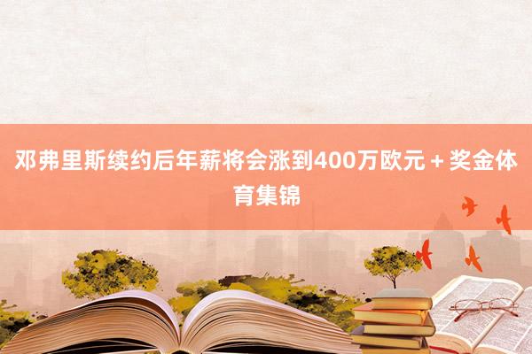 邓弗里斯续约后年薪将会涨到400万欧元＋奖金体育集锦