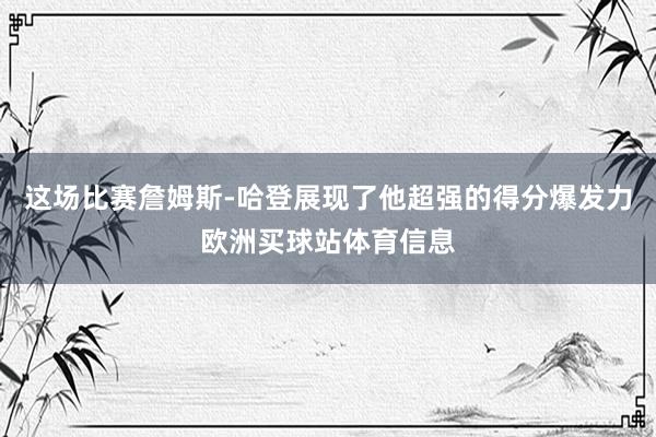 这场比赛詹姆斯-哈登展现了他超强的得分爆发力欧洲买球站体育信息