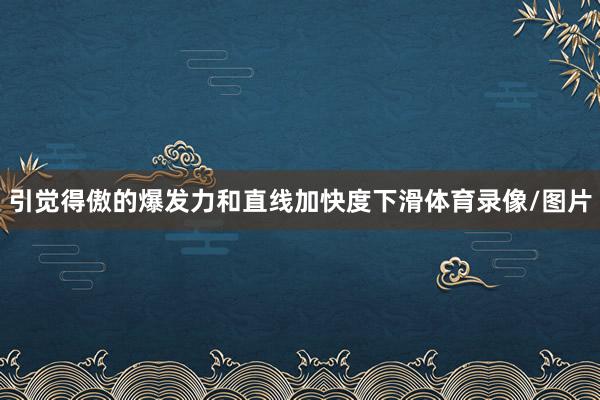 引觉得傲的爆发力和直线加快度下滑体育录像/图片