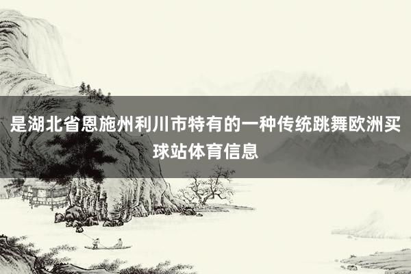 是湖北省恩施州利川市特有的一种传统跳舞欧洲买球站体育信息