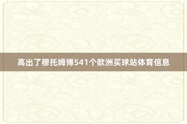 高出了穆托姆博541个欧洲买球站体育信息