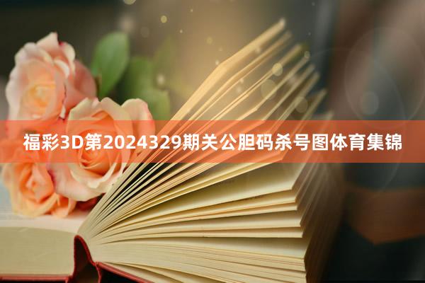 福彩3D第2024329期关公胆码杀号图体育集锦