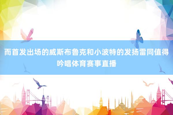 而首发出场的威斯布鲁克和小波特的发扬雷同值得吟唱体育赛事直播