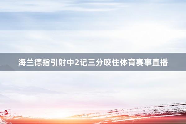 海兰德指引射中2记三分咬住体育赛事直播