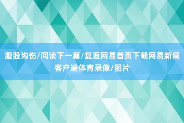 腹股沟伤/阅读下一篇/复返网易首页下载网易新闻客户端体育录像/图片