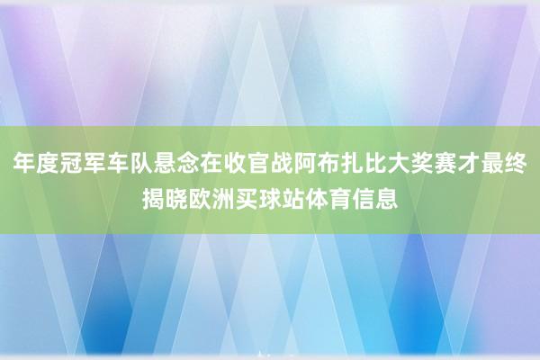 年度冠军车队悬念在收官战阿布扎比大奖赛才最终揭晓欧洲买球站体育信息