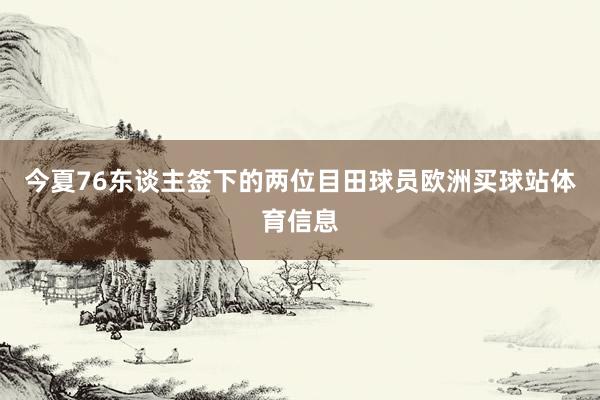 今夏76东谈主签下的两位目田球员欧洲买球站体育信息