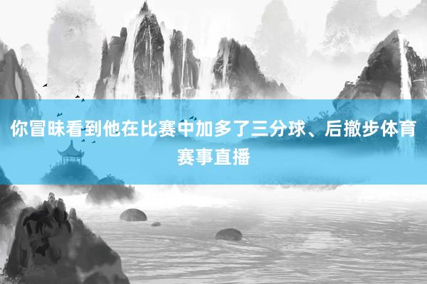 你冒昧看到他在比赛中加多了三分球、后撤步体育赛事直播