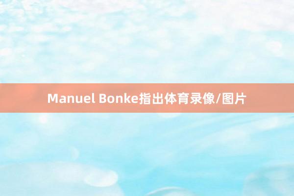 Manuel Bonke指出体育录像/图片