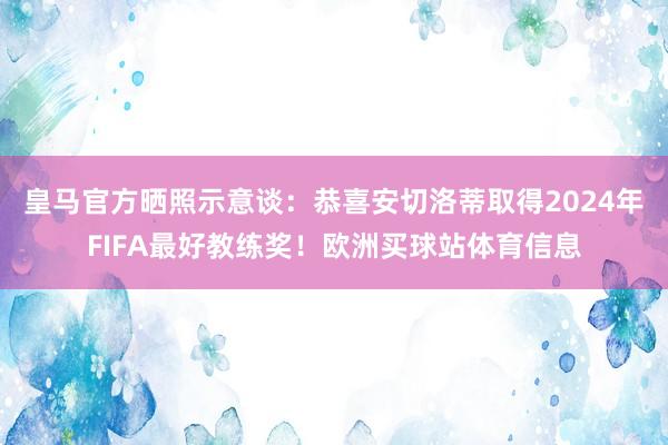 皇马官方晒照示意谈：恭喜安切洛蒂取得2024年FIFA最好教练奖！欧洲买球站体育信息