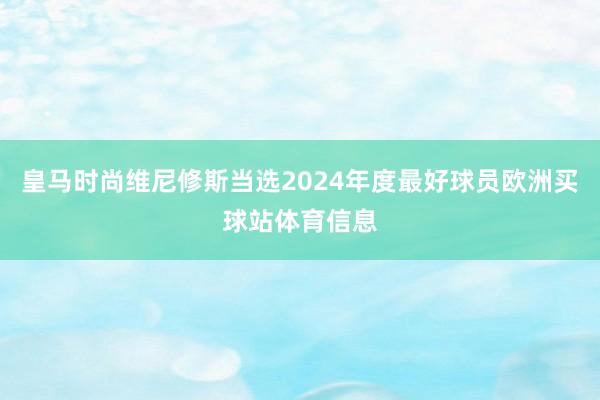 皇马时尚维尼修斯当选2024年度最好球员欧洲买球站体育信息