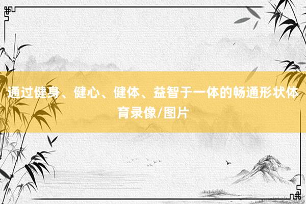 通过健身、健心、健体、益智于一体的畅通形状体育录像/图片