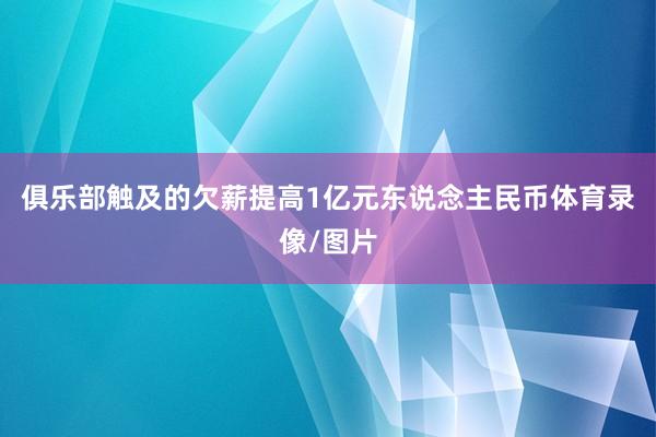 俱乐部触及的欠薪提高1亿元东说念主民币体育录像/图片