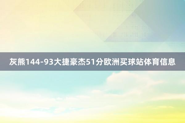 灰熊144-93大捷豪杰51分欧洲买球站体育信息