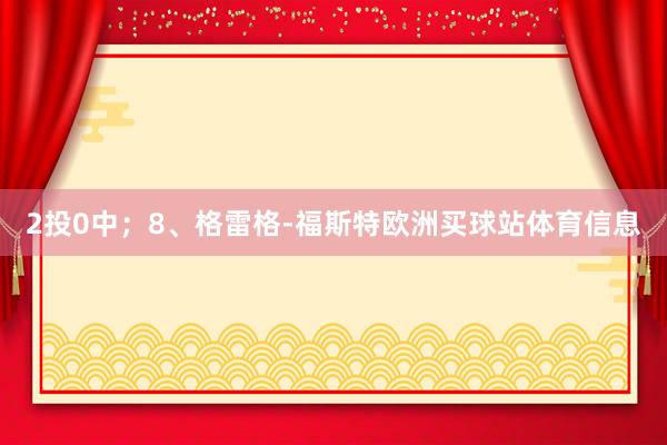 2投0中；8、格雷格-福斯特欧洲买球站体育信息