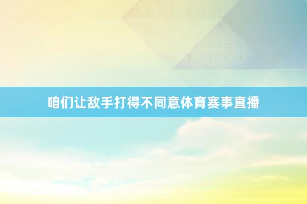 咱们让敌手打得不同意体育赛事直播