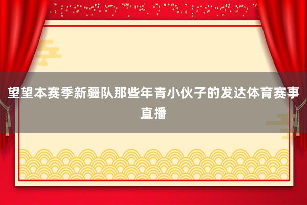 望望本赛季新疆队那些年青小伙子的发达体育赛事直播