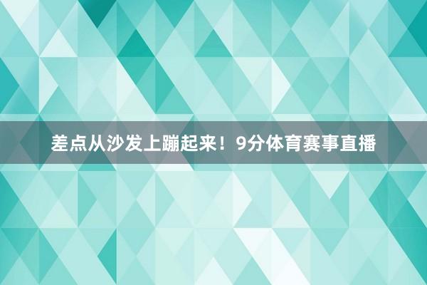 差点从沙发上蹦起来！9分体育赛事直播