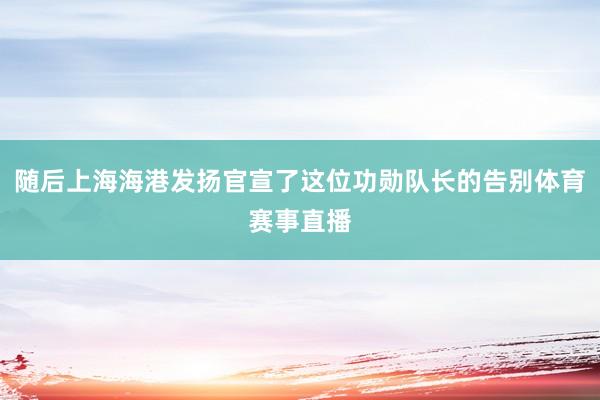 随后上海海港发扬官宣了这位功勋队长的告别体育赛事直播