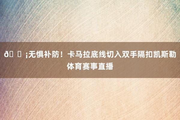 😡无惧补防！卡马拉底线切入双手隔扣凯斯勒体育赛事直播