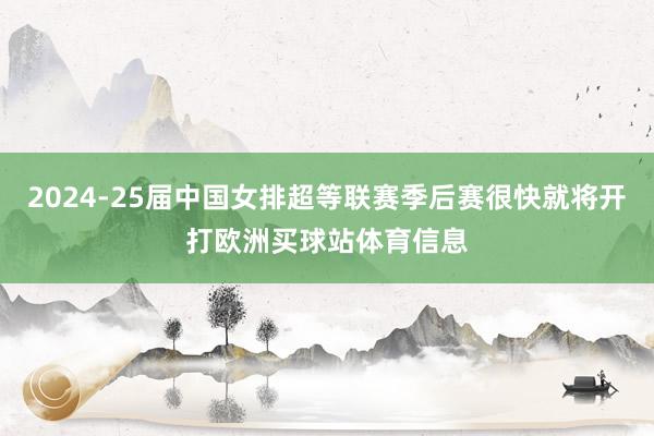 2024-25届中国女排超等联赛季后赛很快就将开打欧洲买球站体育信息