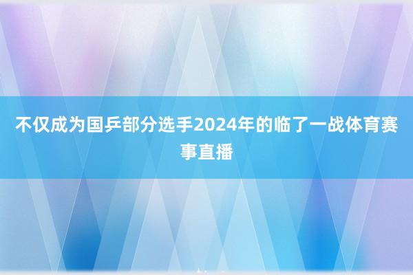 不仅成为国乒部分选手2024年的临了一战体育赛事直播