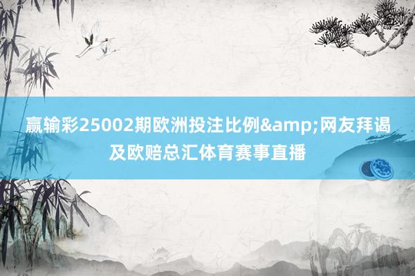 赢输彩25002期欧洲投注比例&网友拜谒及欧赔总汇体育赛事直播