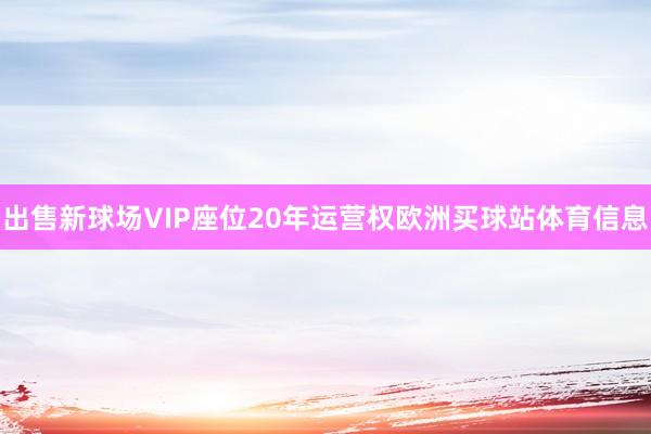 出售新球场VIP座位20年运营权欧洲买球站体育信息