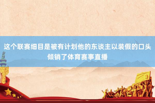 这个联赛细目是被有计划他的东谈主以装假的口头倾销了体育赛事直播