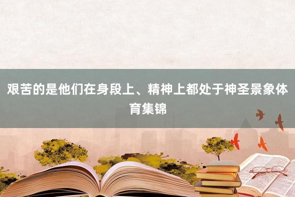 艰苦的是他们在身段上、精神上都处于神圣景象体育集锦