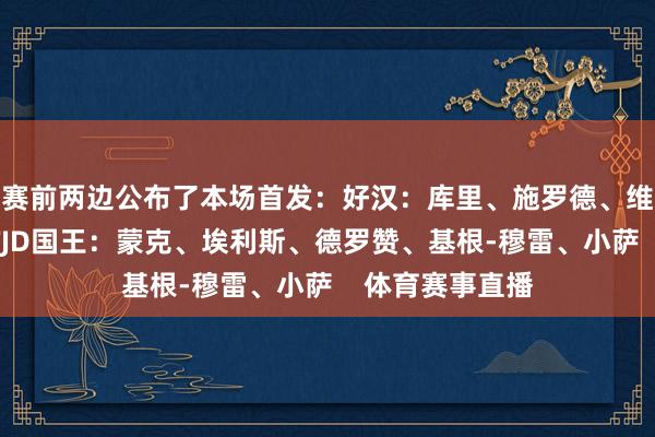 赛前两边公布了本场首发：好汉：库里、施罗德、维金斯、追梦、TJD国王：蒙克、埃利斯、德罗赞、基根-穆雷、小萨    体育赛事直播