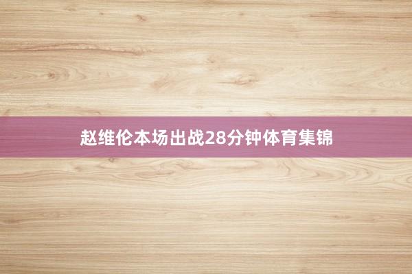 赵维伦本场出战28分钟体育集锦