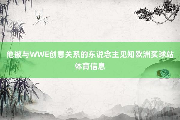 他被与WWE创意关系的东说念主见知欧洲买球站体育信息