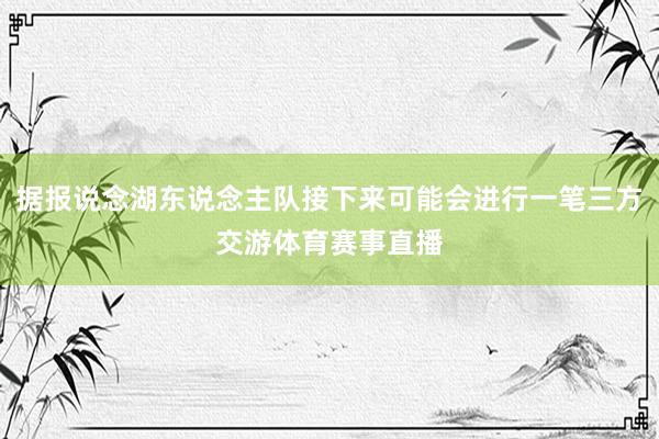 据报说念湖东说念主队接下来可能会进行一笔三方交游体育赛事直播