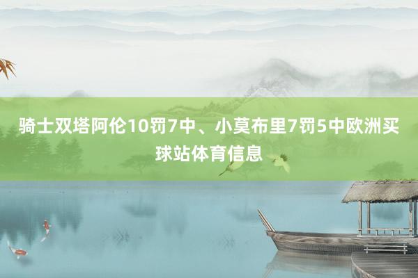 骑士双塔阿伦10罚7中、小莫布里7罚5中欧洲买球站体育信息