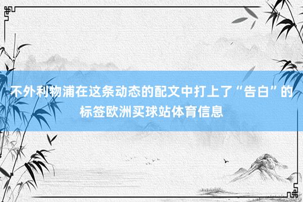 不外利物浦在这条动态的配文中打上了“告白”的标签欧洲买球站体育信息