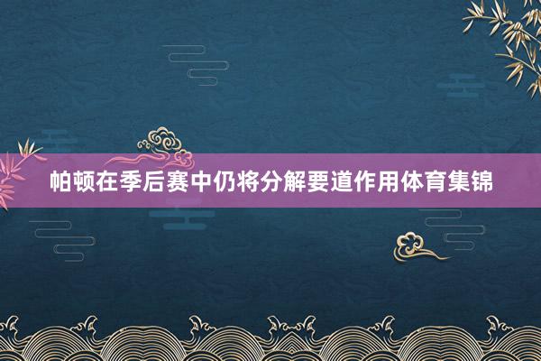 帕顿在季后赛中仍将分解要道作用体育集锦