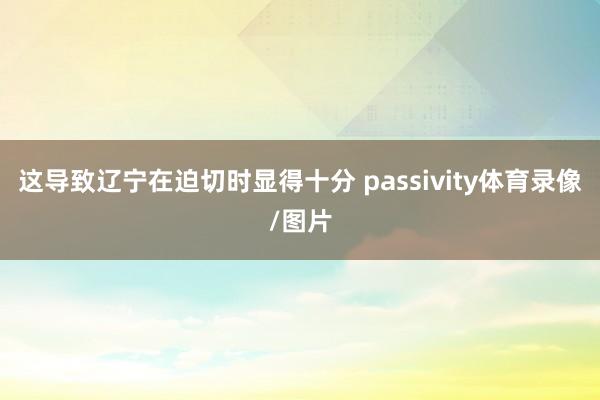 这导致辽宁在迫切时显得十分 passivity体育录像/图片