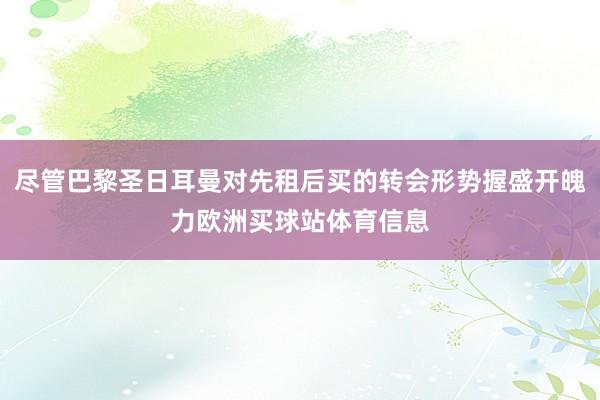 尽管巴黎圣日耳曼对先租后买的转会形势握盛开魄力欧洲买球站体育信息