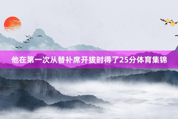 他在第一次从替补席开拔时得了25分体育集锦