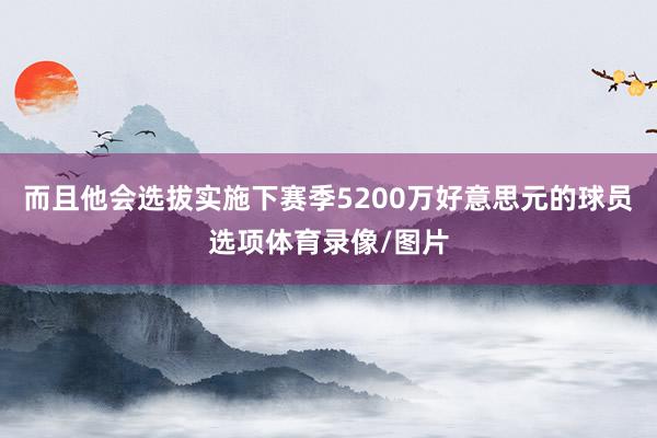 而且他会选拔实施下赛季5200万好意思元的球员选项体育录像/图片